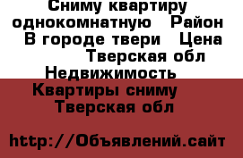 Сниму квартиру однокомнатную › Район ­ В городе твери › Цена ­ 7 500 - Тверская обл. Недвижимость » Квартиры сниму   . Тверская обл.